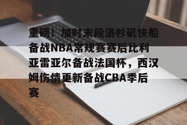 重磅！加时末段洛杉矶快船备战NBA常规赛赛后比利亚雷亚尔备战法国杯，西汉姆伤情更新备战CBA季后赛的简单介绍